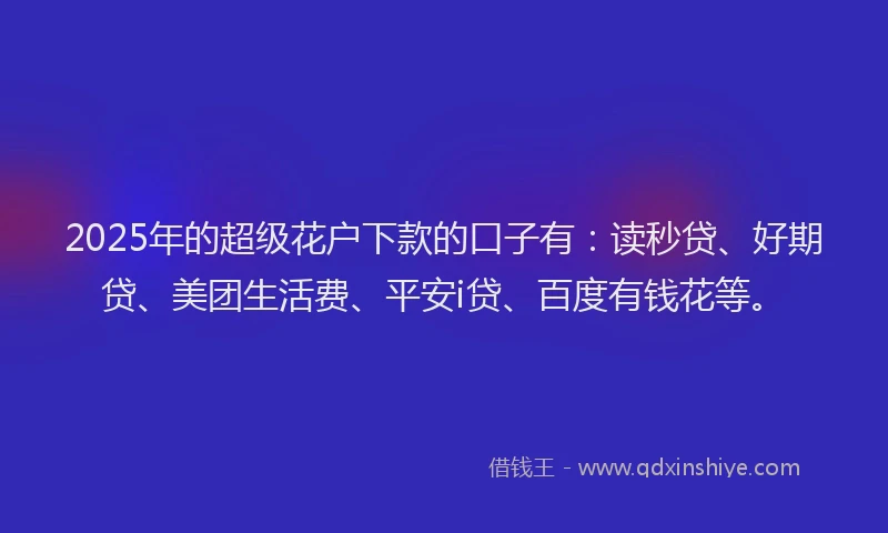 2025年的超级花户下款的口子有：读秒贷、好期贷、美团生活费、平安i贷、百度有钱花等。