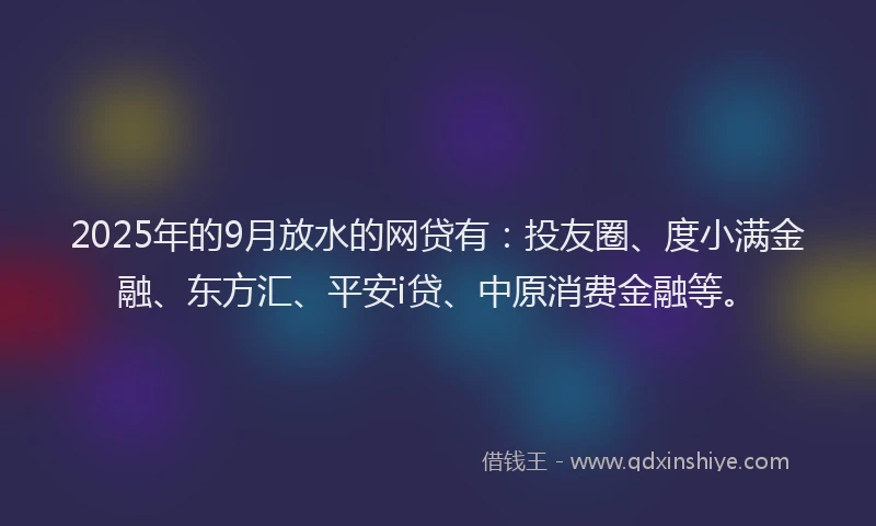 2025年的9月放水的网贷有：投友圈、度小满金融、东方汇、平安i贷、中原消费金融等。
