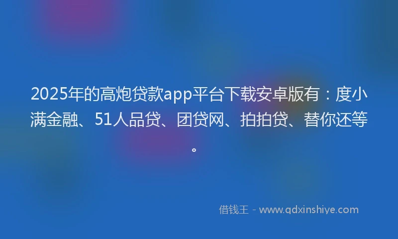 2025年的高炮贷款app平台下载安卓版有：度小满金融、51人品贷、团贷网、拍拍贷、替你还等。