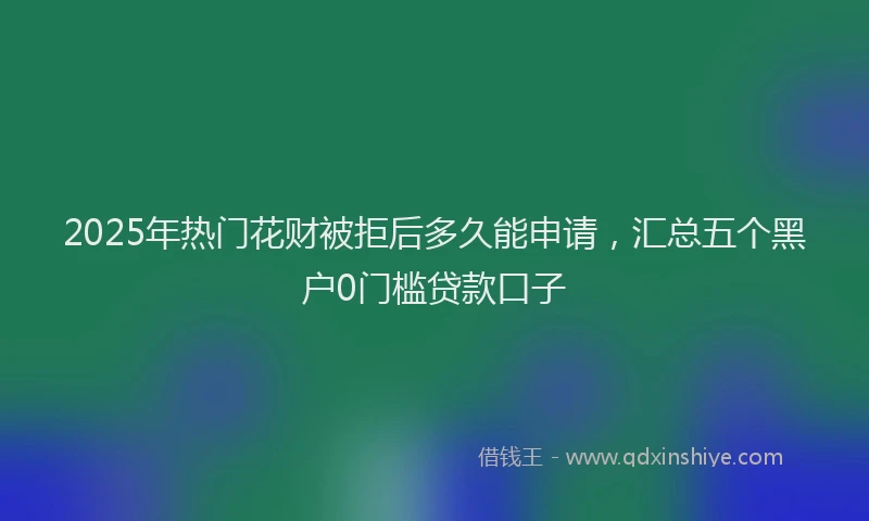 2025年热门花财被拒后多久能申请，汇总五个黑户0门槛贷款口子