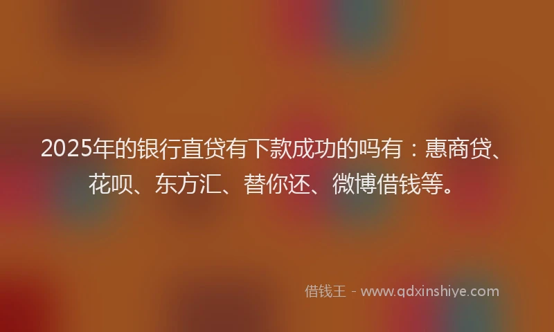 2025年的银行直贷有下款成功的吗有：惠商贷、花呗、东方汇、替你还、微博借钱等。
