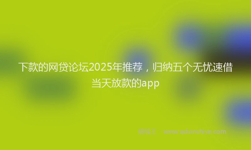 下款的网贷论坛2025年推荐，归纳五个无忧速借当天放款的app
