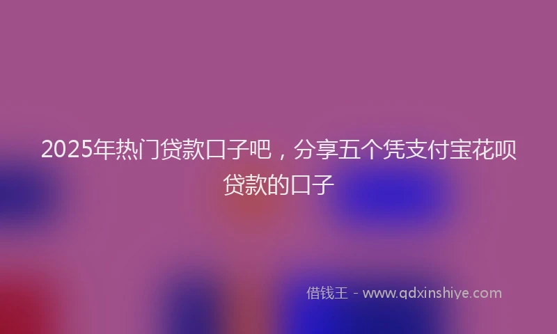 2025年热门贷款口子吧，分享五个凭支付宝花呗贷款的口子
