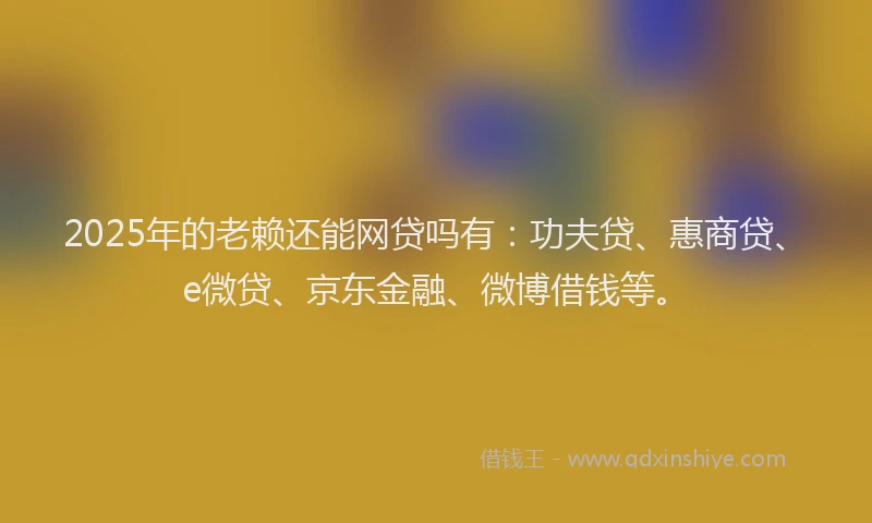 2025年的老赖还能网贷吗有：功夫贷、惠商贷、e微贷、京东金融、微博借钱等。