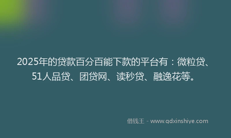 2025年的贷款百分百能下款的平台有：微粒贷、51人品贷、团贷网、读秒贷、融逸花等。