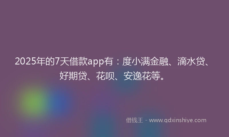 2025年的7天借款app有：度小满金融、滴水贷、好期贷、花呗、安逸花等。