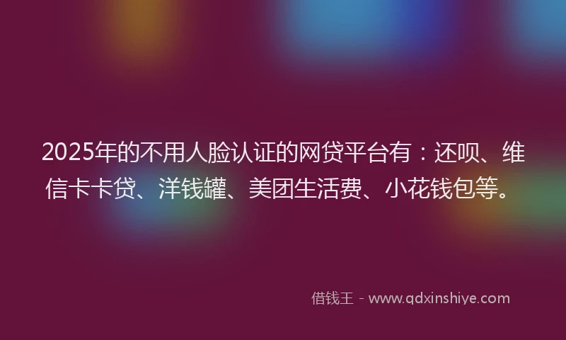 2025年的不用人脸认证的网贷平台有：还呗、维信卡卡贷、洋钱罐、美团生活费、小花钱包等。