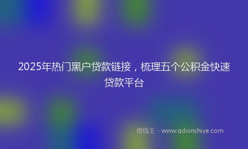 2025年热门黑户贷款链接，梳理五个公积金快速贷款平台