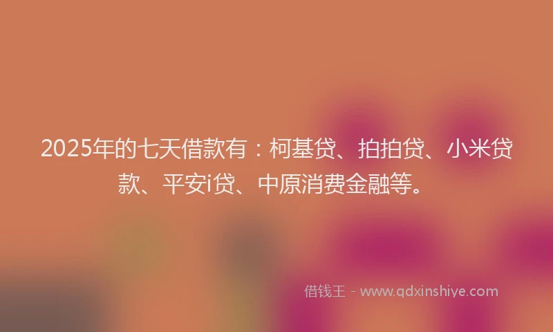2025年的七天借款有：柯基贷、拍拍贷、小米贷款、平安i贷、中原消费金融等。
