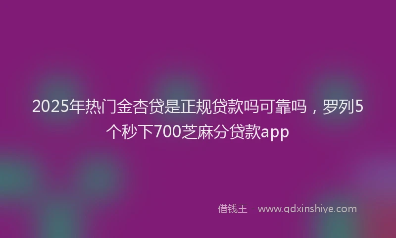 2025年热门金杏贷是正规贷款吗可靠吗，罗列5个秒下700芝麻分贷款app