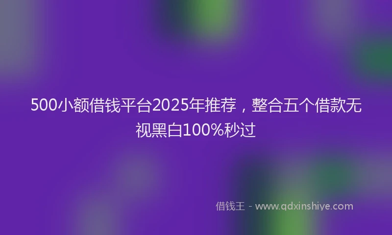 500小额借钱平台2025年推荐，整合五个借款无视黑白100%秒过