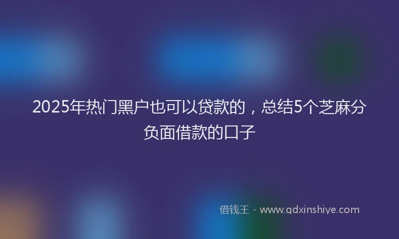2025年热门黑户也可以贷款的，总结5个芝麻分负面借款的口子