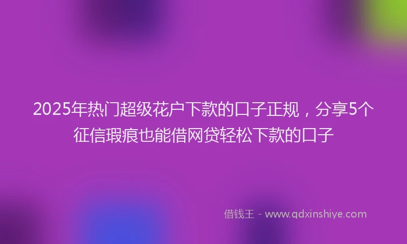 2025年热门超级花户下款的口子正规，分享5个征信瑕疵也能借网贷轻松下款的口子