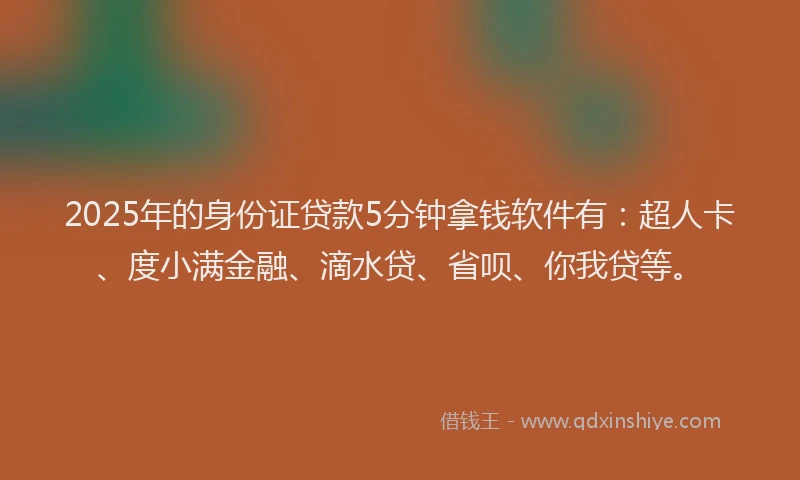 2025年的身份证贷款5分钟拿钱软件有：超人卡、度小满金融、滴水贷、省呗、你我贷等。