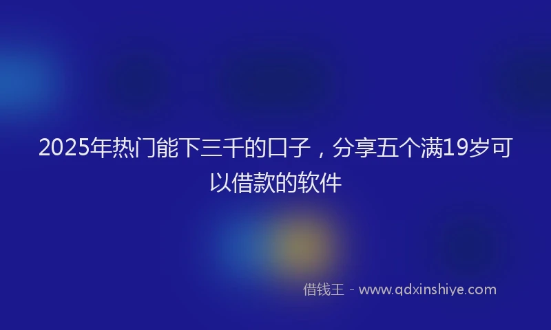 2025年热门能下三千的口子，分享五个满19岁可以借款的软件