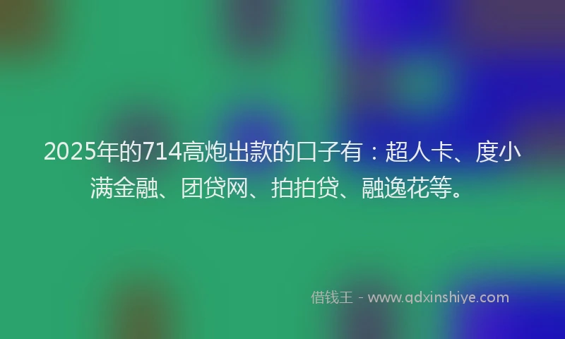 2025年的714高炮出款的口子有：超人卡、度小满金融、团贷网、拍拍贷、融逸花等。