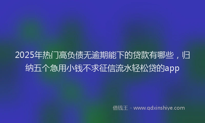 2025年热门高负债无逾期能下的贷款有哪些，归纳五个急用小钱不求征信流水轻松贷的app