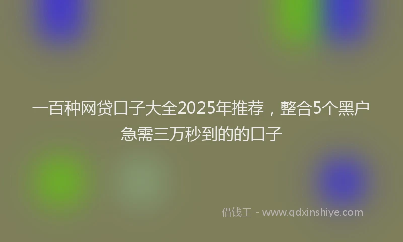 一百种网贷口子大全2025年推荐，整合5个黑户急需三万秒到的的口子