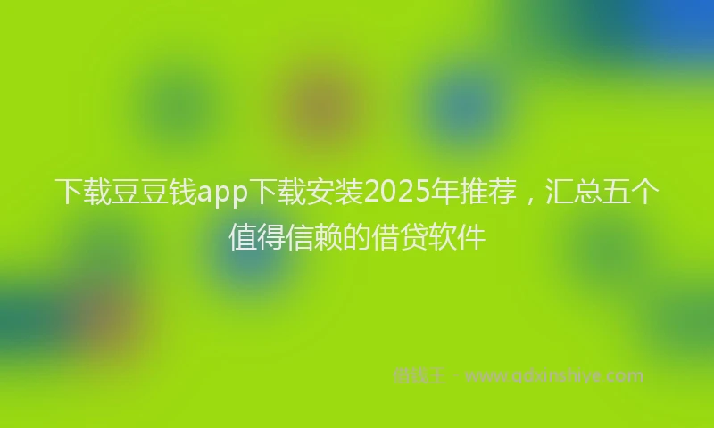 下载豆豆钱app下载安装2025年推荐，汇总五个值得信赖的借贷软件