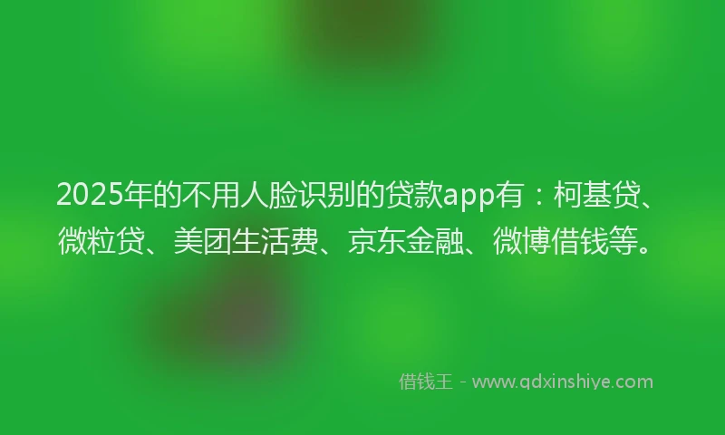 2025年的不用人脸识别的贷款app有：柯基贷、微粒贷、美团生活费、京东金融、微博借钱等。