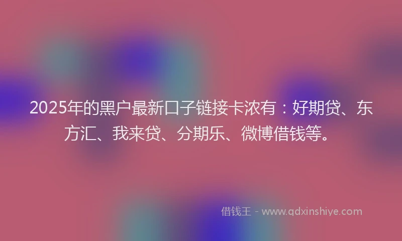 2025年的黑户最新口子链接卡浓有：好期贷、东方汇、我来贷、分期乐、微博借钱等。