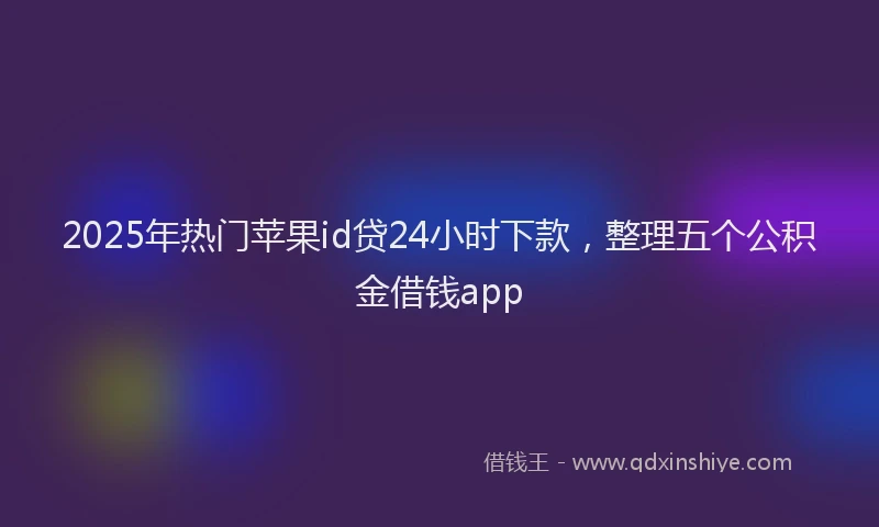 2025年热门苹果id贷24小时下款，整理五个公积金借钱app