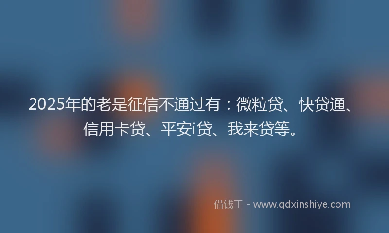 2025年的老是征信不通过有：微粒贷、快贷通、信用卡贷、平安i贷、我来贷等。