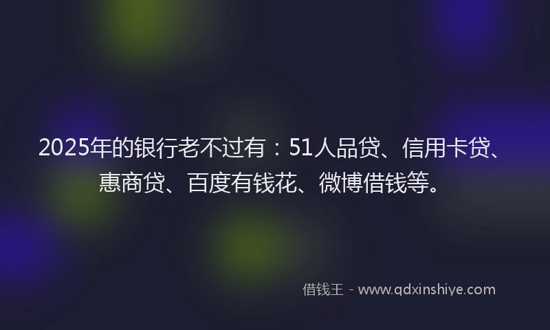 2025年的银行老不过有：51人品贷、信用卡贷、惠商贷、百度有钱花、微博借钱等。