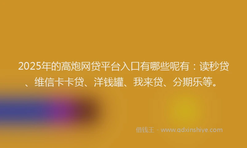 2025年的高炮网贷平台入口有哪些呢有：读秒贷、维信卡卡贷、洋钱罐、我来贷、分期乐等。
