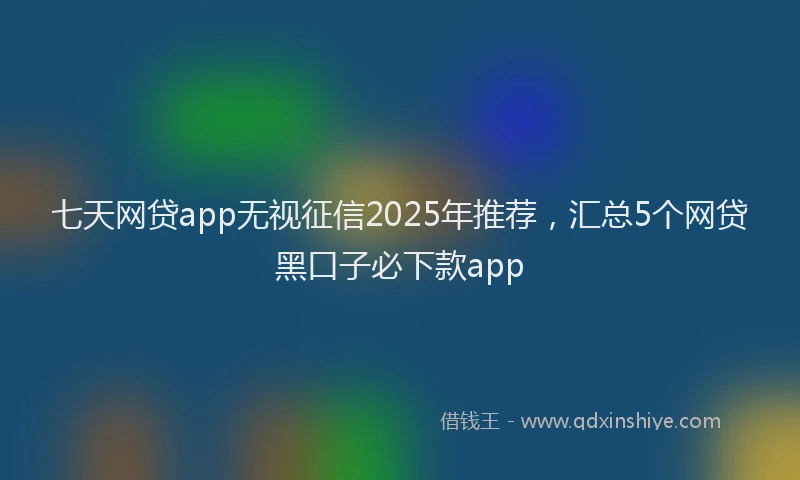 七天网贷app无视征信2025年推荐，汇总5个网贷黑口子必下款app