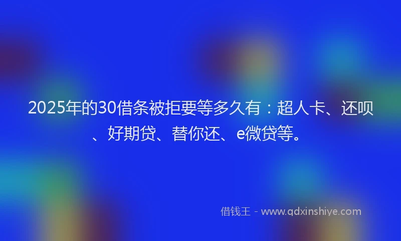 2025年的30借条被拒要等多久有：超人卡、还呗、好期贷、替你还、e微贷等。
