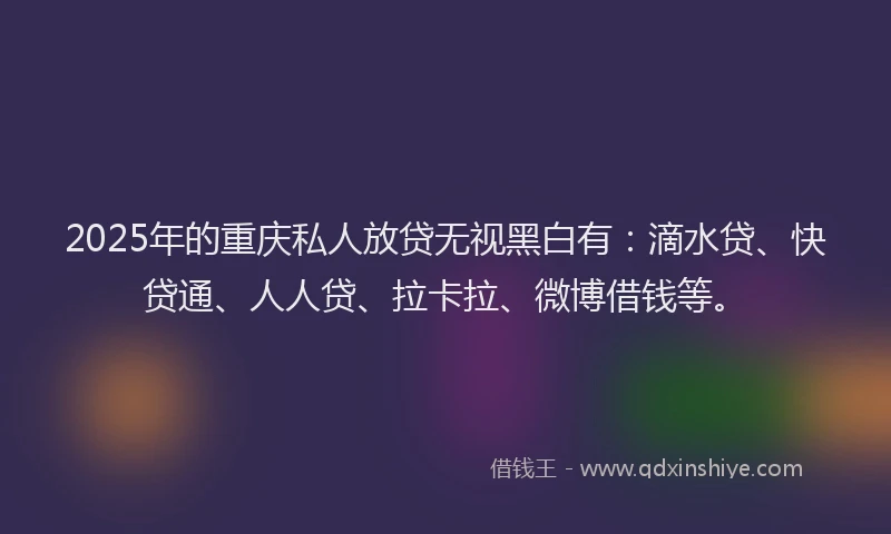 2025年的重庆私人放贷无视黑白有：滴水贷、快贷通、人人贷、拉卡拉、微博借钱等。