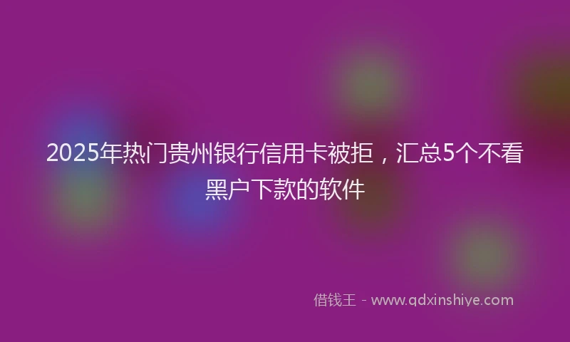 2025年热门贵州银行信用卡被拒，汇总5个不看黑户下款的软件