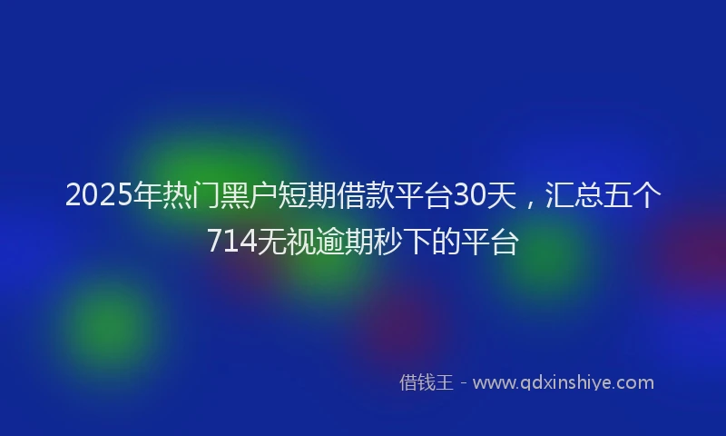 2025年热门黑户短期借款平台30天，汇总五个714无视逾期秒下的平台