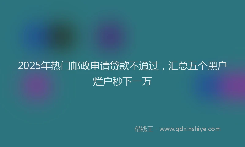 2025年热门邮政申请贷款不通过，汇总五个黑户烂户秒下一万