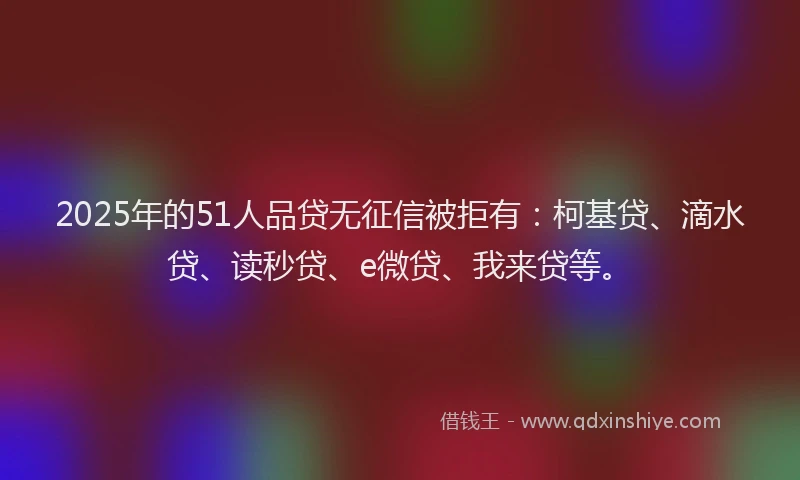 2025年的51人品贷无征信被拒有：柯基贷、滴水贷、读秒贷、e微贷、我来贷等。