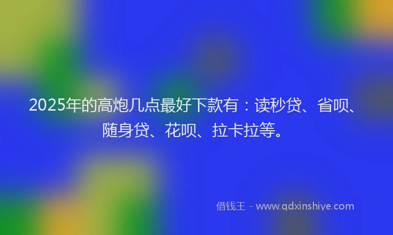 2025年的高炮几点最好下款有：读秒贷、省呗、随身贷、花呗、拉卡拉等。