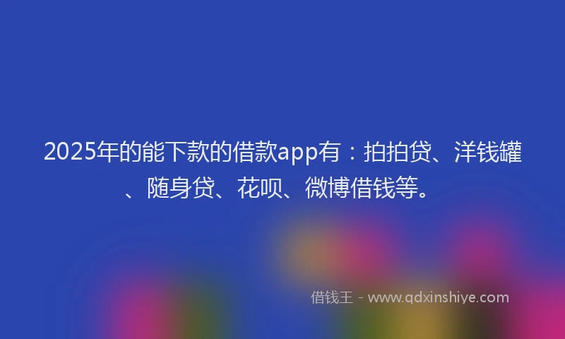 2025年的能下款的借款app有：拍拍贷、洋钱罐、随身贷、花呗、微博借钱等。