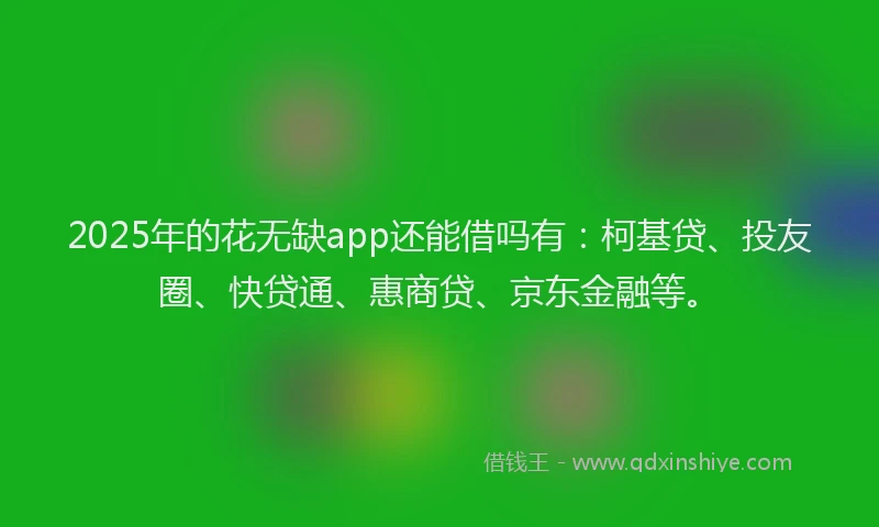2025年的花无缺app还能借吗有：柯基贷、投友圈、快贷通、惠商贷、京东金融等。