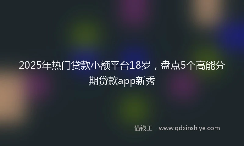 2025年热门贷款小额平台18岁，盘点5个高能分期贷款app新秀