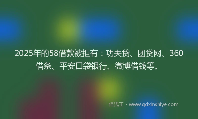 2025年的58借款被拒有：功夫贷、团贷网、360借条、平安口袋银行、微博借钱等。