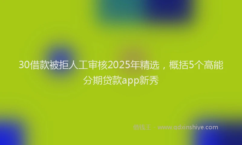 30借款被拒人工审核2025年精选，概括5个高能分期贷款app新秀