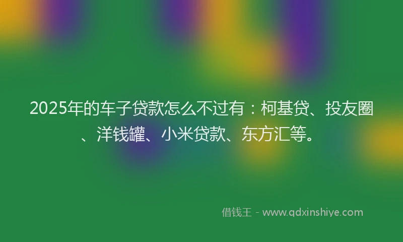 2025年的车子贷款怎么不过有：柯基贷、投友圈、洋钱罐、小米贷款、东方汇等。