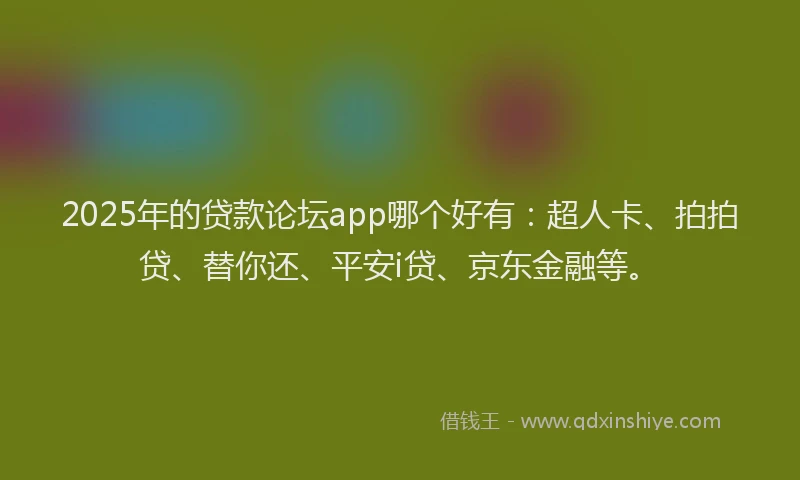 2025年的贷款论坛app哪个好有:超人卡、拍拍贷、替你还、平安i贷、京东金融等。