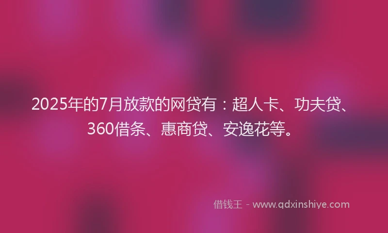 2025年的7月放款的网贷有：超人卡、功夫贷、360借条、惠商贷、安逸花等。