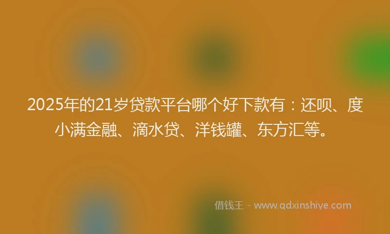 2025年的21岁贷款平台哪个好下款有：还呗、度小满金融、滴水贷、洋钱罐、东方汇等。