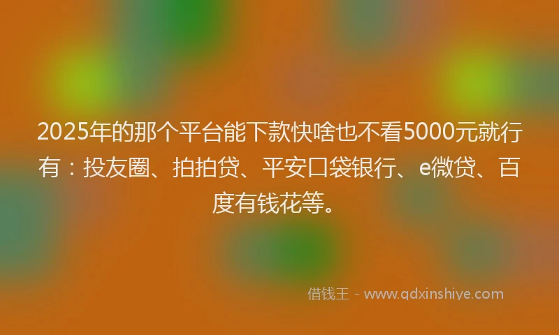 2025年的那个平台能下款快啥也不看5000元就行有：投友圈、拍拍贷、平安口袋银行、e微贷、百度有钱花等。