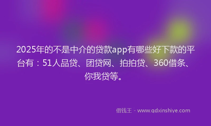 2025年的不是中介的贷款app有哪些好下款的平台有：51人品贷、团贷网、拍拍贷、360借条、你我贷等。