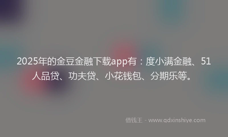 2025年的金豆金融下载app有：度小满金融、51人品贷、功夫贷、小花钱包、分期乐等。