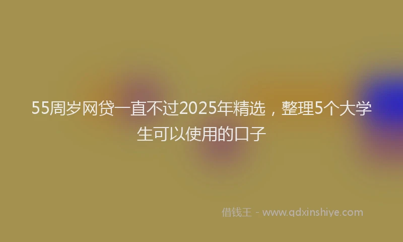 55周岁网贷一直不过2025年精选，整理5个大学生可以使用的口子